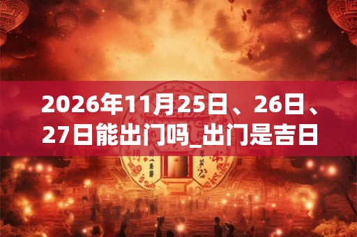 2026年11月25日、26日、27日能出门吗_出门是吉日吗