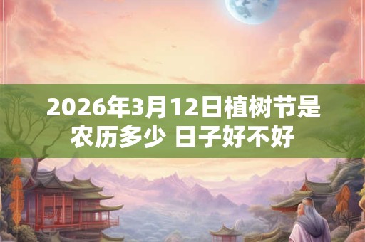 2026年3月12日植树节是农历多少 日子好不好 2026年3月12日植树节是农历多少 日子好不好