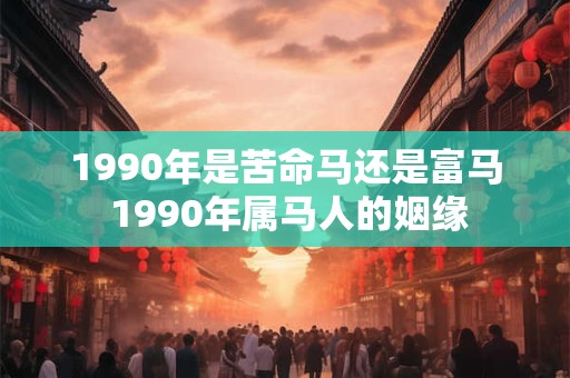 1990年是苦命马还是富马 1990年属马人的姻缘 1990年是苦命马还是富马 1990年属马人的姻缘