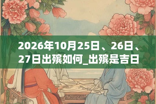 2026年10月25日、26日、27日出殡如何_出殡是吉日吗 2026年10月25日、26日、27日出殡如何_出殡是吉日吗