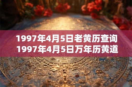 1997年4月5日老黄历查询 1997年4月5日万年历黄道吉日 1997年4月5日老黄历查询 1997年4月5日万年历黄道吉日