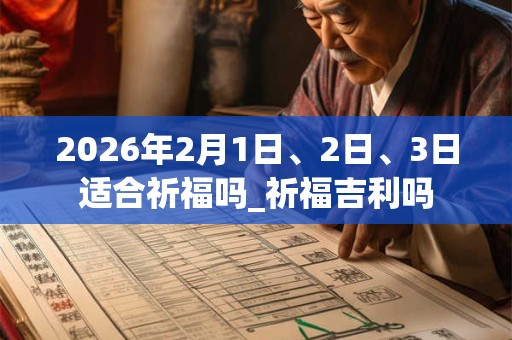 2026年2月1日、2日、3日适合祈福吗_祈福吉利吗 2026年2月1日、2日、3日适合祈福吗_祈福吉利吗