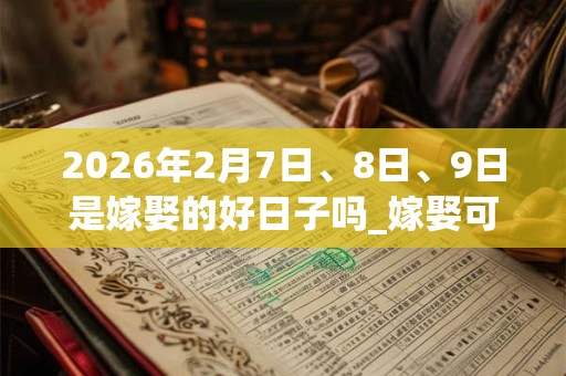 2026年2月7日、8日、9日是嫁娶的好日子吗_嫁娶可以吗 2026年2月7日、8日、9日是嫁娶的好日子吗_嫁娶可以吗