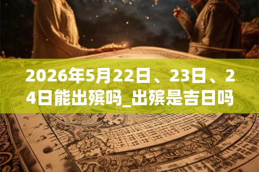 2026年5月22日、23日、24日能出殡吗_出殡是吉日吗