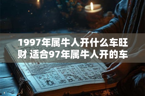 1997年属牛人开什么车旺财 适合97年属牛人开的车子 1997年属牛人开什么车旺财 适合97年属牛人开的车子