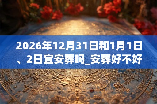 2026年12月31日和1月1日、2日宜安葬吗_安葬好不好 2026年12月31日和1月1日、2日宜安葬吗_安葬好不好
