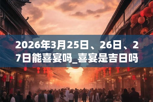 2026年3月25日、26日、27日能喜宴吗_喜宴是吉日吗