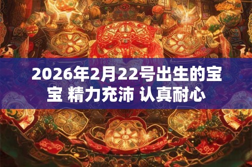 2026年2月22号出生的宝宝 精力充沛 认真耐心 2026年2月22号出生的宝宝 精力充沛 认真耐心