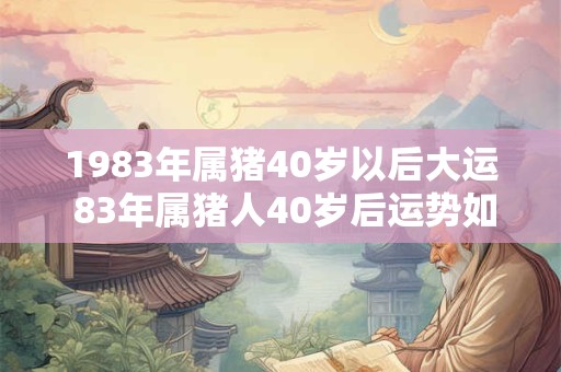 1983年属猪40岁以后大运 83年属猪人40岁后运势如何 1983年属猪40岁以后大运 83年属猪人40岁后运势如何