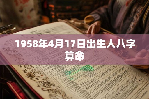 1958年4月17日出生人八字算命 1958年4月17日出生人八字算命