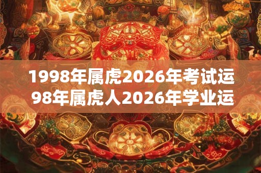 1998年属虎2026年考试运 98年属虎人2026年学业运势 1998年属虎2026年考试运 98年属虎人2026年学业运势