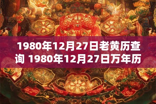 1980年12月27日老黄历查询 1980年12月27日万年历黄道吉日 1980年12月27日老黄历查询 1980年12月27日万年历黄道吉日