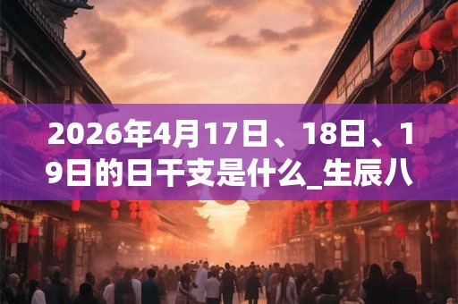 2026年4月17日、18日、19日的日干支是什么_生辰八字 2026年4月17日、18日、19日的日干支是什么_生辰八字