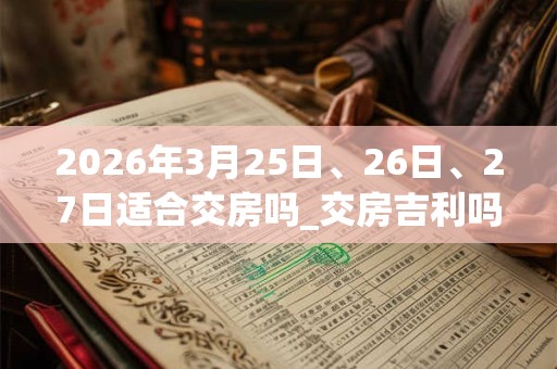2026年3月25日、26日、27日适合交房吗_交房吉利吗 2026年3月25日、26日、27日适合交房吗_交房吉利吗
