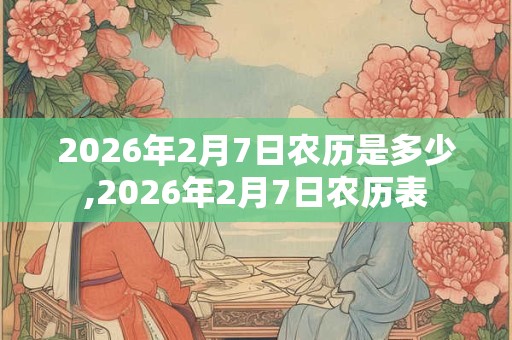 2026年2月7日农历是多少,2026年2月7日农历表