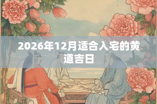2026年12月适合入宅的黄道吉日 2026年12月适合入宅的黄道吉日