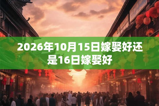 2026年10月15日嫁娶好还是16日嫁娶好 2026年10月15日嫁娶好还是16日嫁娶好