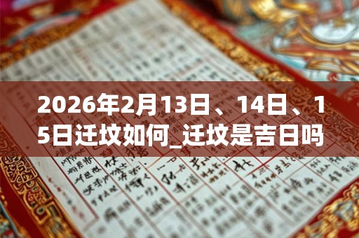 2026年2月13日、14日、15日迁坟如何_迁坟是吉日吗