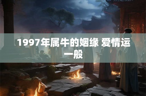 1997年属牛的姻缘 爱情运一般 1997年属牛的姻缘 爱情运一般