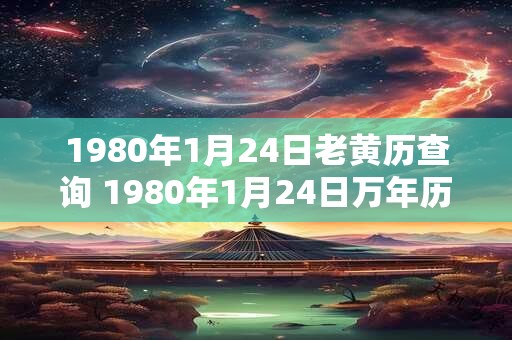 1980年1月24日老黄历查询 1980年1月24日万年历黄道吉日 1980年1月24日老黄历查询 1980年1月24日万年历黄道吉日