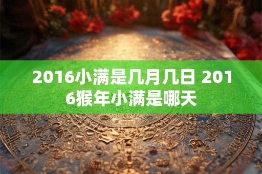 2016小满是几月几日 2016猴年小满是哪天 2016小满是几月几日 2016猴年小满是哪天