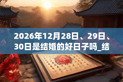 2026年12月28日、29日、30日是结婚的好日子吗_结婚可以吗 2026年12月28日、29日、30日是结婚的好日子吗_结婚可以吗