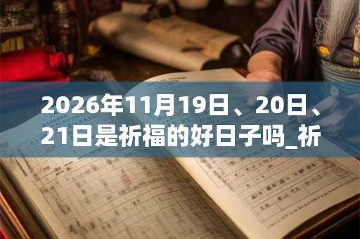 2026年11月19日、20日、21日是祈福的好日子吗_祈福可以吗