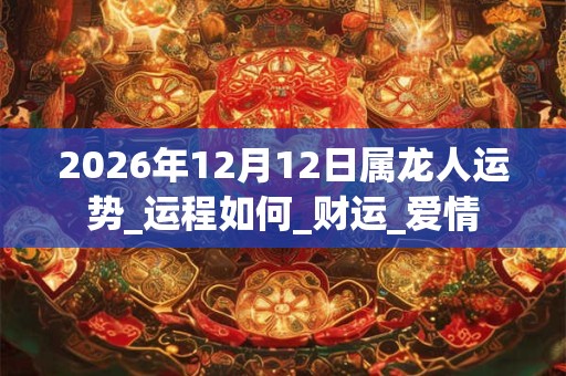 2026年12月12日属龙人运势_运程如何_财运_爱情 2026年12月12日属龙人运势_运程如何_财运_爱情