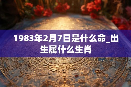 1983年2月7日是什么命_出生属什么生肖 1983年2月7日是什么命_出生属什么生肖
