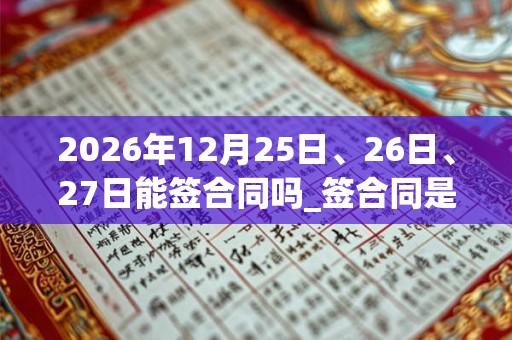 2026年12月25日、26日、27日能签合同吗_签合同是吉日吗 2026年12月25日、26日、27日能签合同吗_签合同是吉日吗