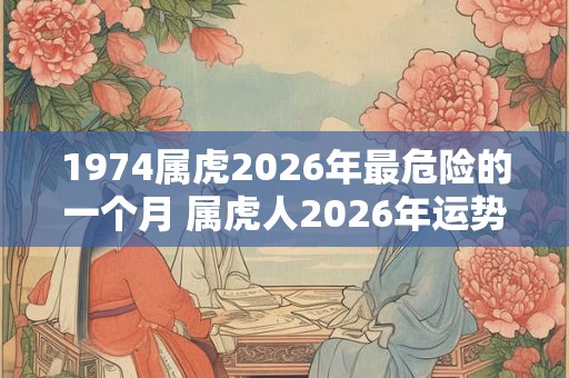 1974属虎2026年最危险的一个月 属虎人2026年运势如何