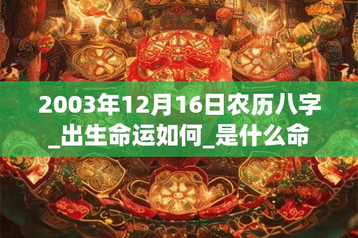 2003年12月16日农历八字_出生命运如何_是什么命 2003年12月16日农历八字_出生命运如何_是什么命