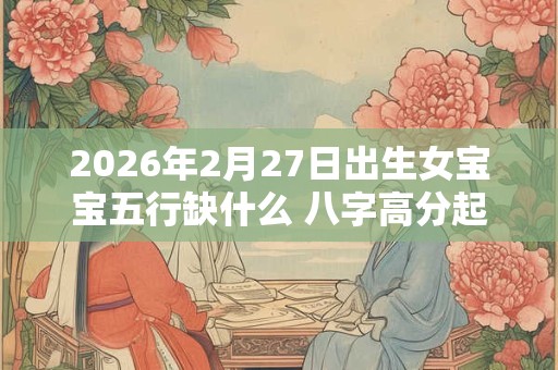 2026年2月27日出生女宝宝五行缺什么 八字高分起名字