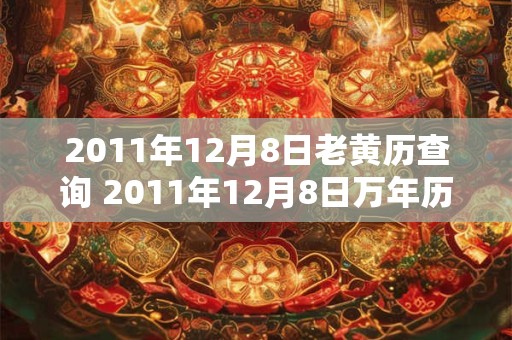 2011年12月8日老黄历查询 2011年12月8日万年历黄道吉日 2011年12月8日老黄历查询 2011年12月8日万年历黄道吉日