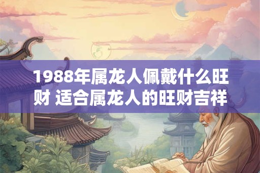 1988年属龙人佩戴什么旺财 适合属龙人的旺财吉祥物