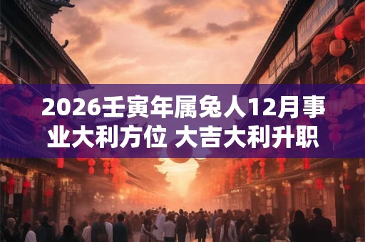 2026壬寅年属兔人12月事业大利方位 大吉大利升职顺利 2026壬寅年属兔人12月事业大利方位 大吉大利升职顺利