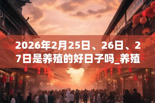2026年2月25日、26日、27日是养殖的好日子吗_养殖可以吗 2026年2月25日、26日、27日是养殖的好日子吗_养殖可以吗