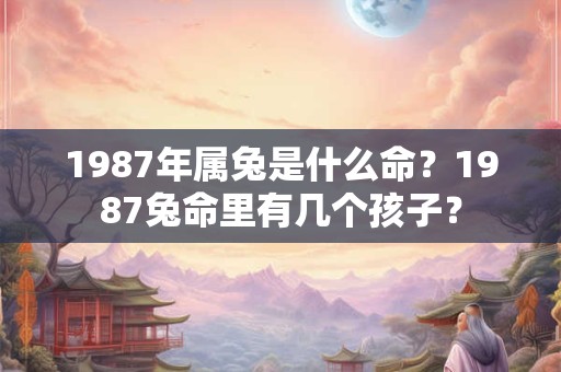 1987年属兔是什么命?1987兔命里有几个孩子? 1987年属兔是什么命?1987兔命里有几个孩子?