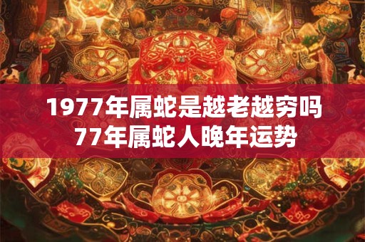 1977年属蛇是越老越穷吗 77年属蛇人晚年运势 1977年属蛇是越老越穷吗 77年属蛇人晚年运势
