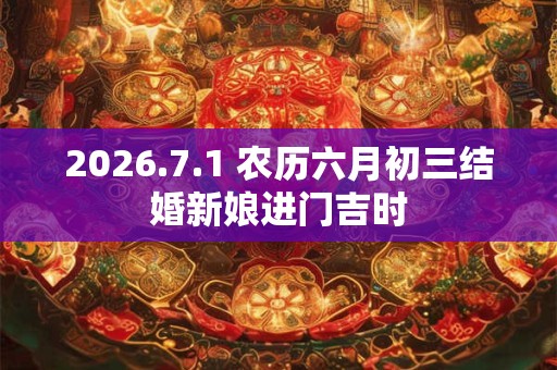 2026.7.1 农历六月初三结婚新娘进门吉时 2026.7.1 农历六月初三结婚新娘进门吉时