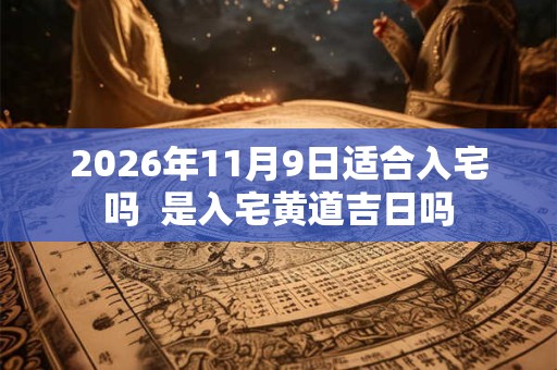 2026年11月9日适合入宅吗 是入宅黄道吉日吗 2026年11月9日适合入宅吗 是入宅黄道吉日吗