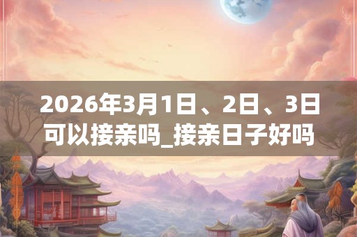 2026年3月1日、2日、3日可以接亲吗_接亲日子好吗 2026年3月1日、2日、3日可以接亲吗_接亲日子好吗