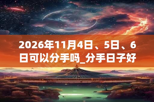 2026年11月4日、5日、6日可以分手吗_分手日子好吗 2026年11月4日、5日、6日可以分手吗_分手日子好吗