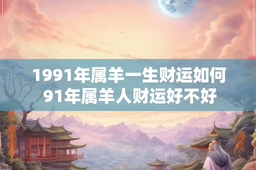 1991年属羊一生财运如何 91年属羊人财运好不好