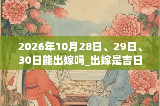 2026年10月28日、29日、30日能出嫁吗_出嫁是吉日吗