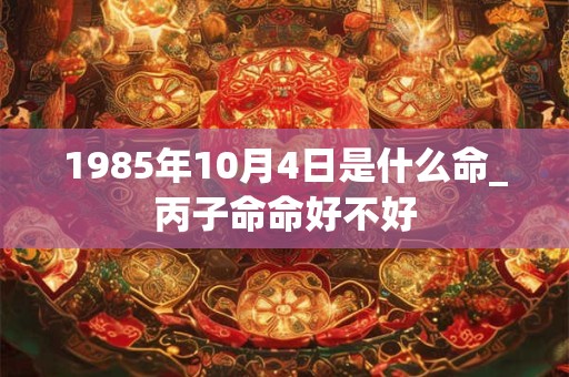 1985年10月4日是什么命_丙子命命好不好 1985年10月4日是什么命_丙子命命好不好