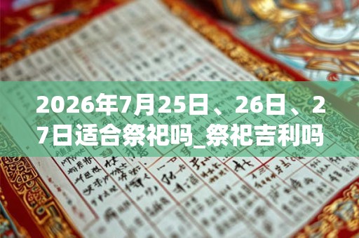 2026年7月25日、26日、27日适合祭祀吗_祭祀吉利吗