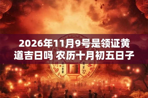 2026年11月9号是领证黄道吉日吗 农历十月初五日子好吗 2026年11月9号是领证黄道吉日吗 农历十月初五日子好吗