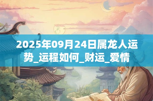 2025年09月24日属龙人运势_运程如何_财运_爱情 2025年09月24日属龙人运势_运程如何_财运_爱情