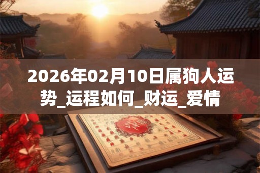2026年02月10日属狗人运势_运程如何_财运_爱情